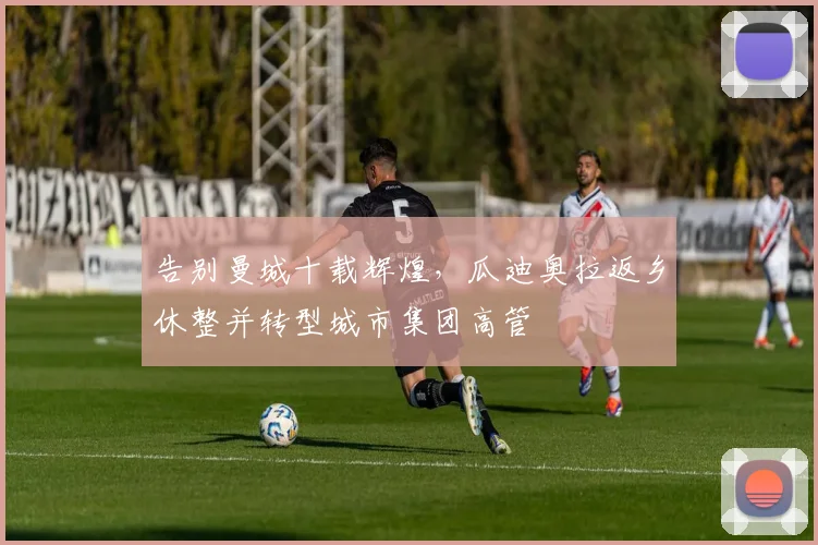 告别曼城十载辉煌，瓜迪奥拉返乡休整并转型城市集团高管