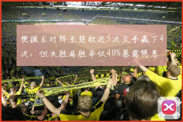 樊振东对阵王楚钦近5次交手赢下4次，但决胜局胜率仅40%暴露隐患