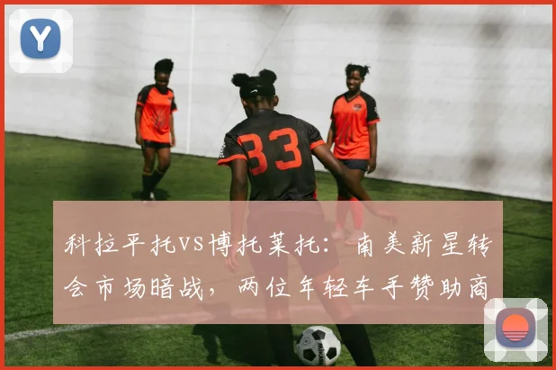 科拉平托vs博托莱托：南美新星转会市场暗战，两位年轻车手赞助商实力与潜力评估报告